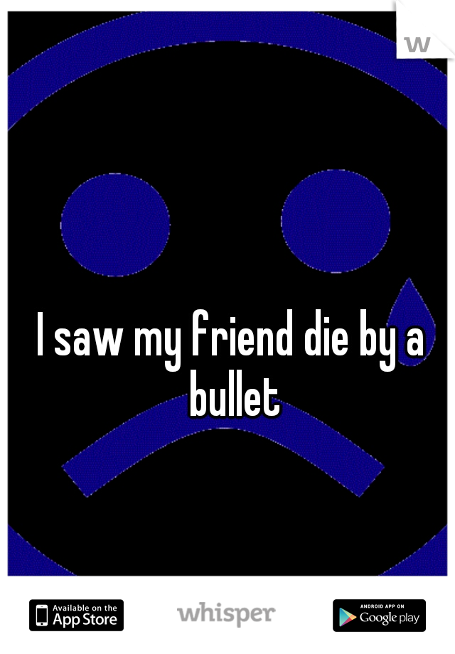 I saw my friend die by a bullet