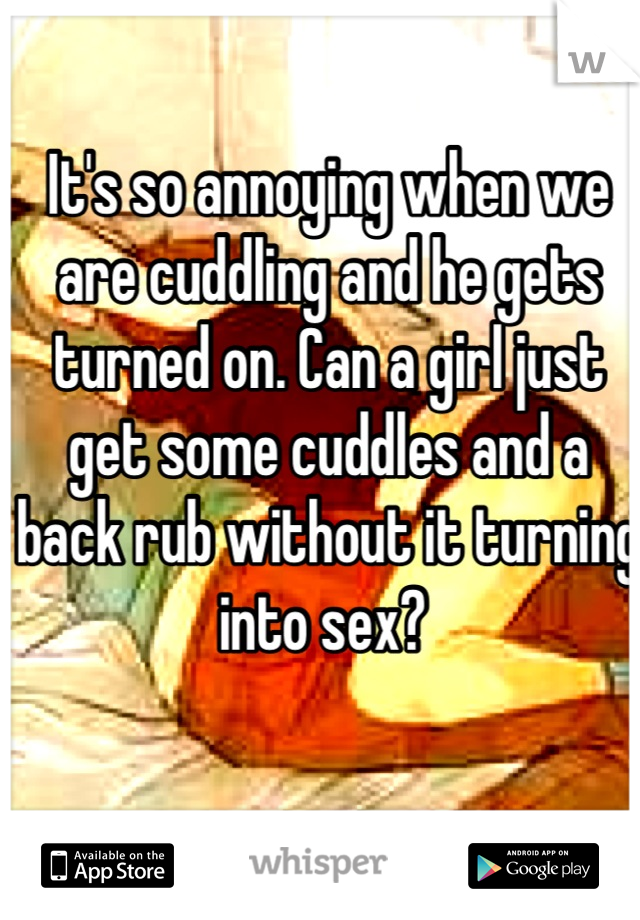 It's so annoying when we are cuddling and he gets turned on. Can a girl just get some cuddles and a back rub without it turning into sex? 