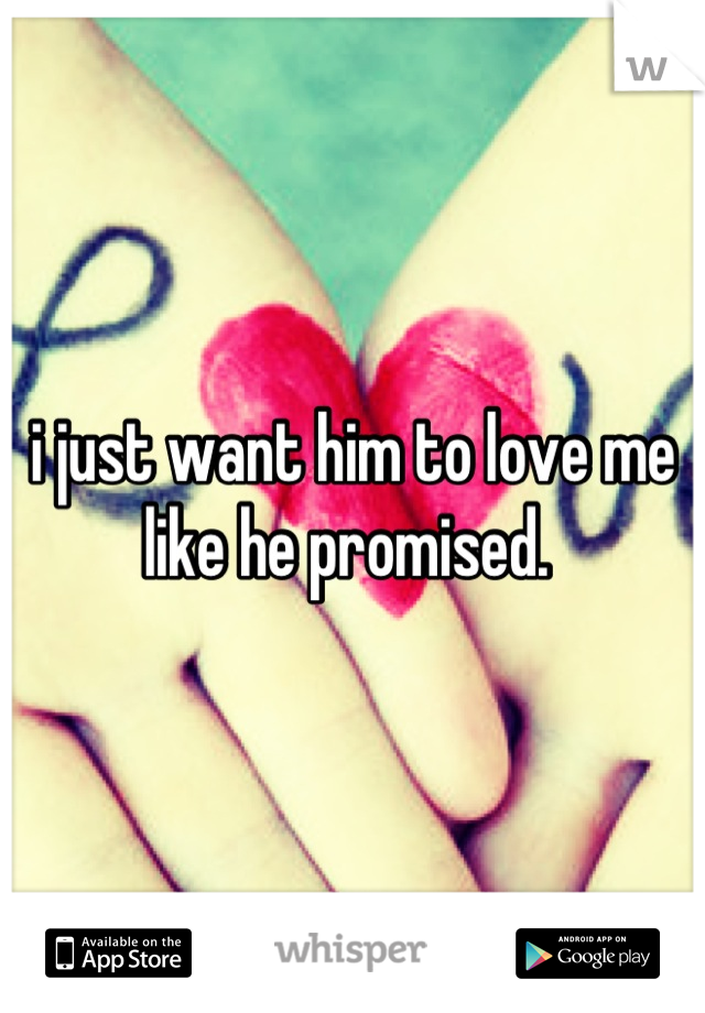 i just want him to love me like he promised. 