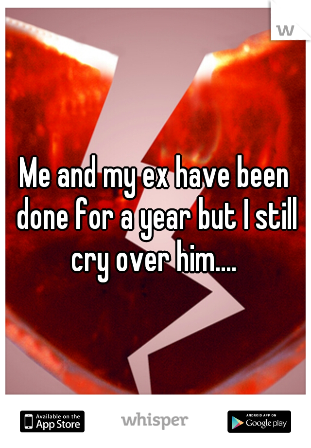 Me and my ex have been done for a year but I still cry over him.... 