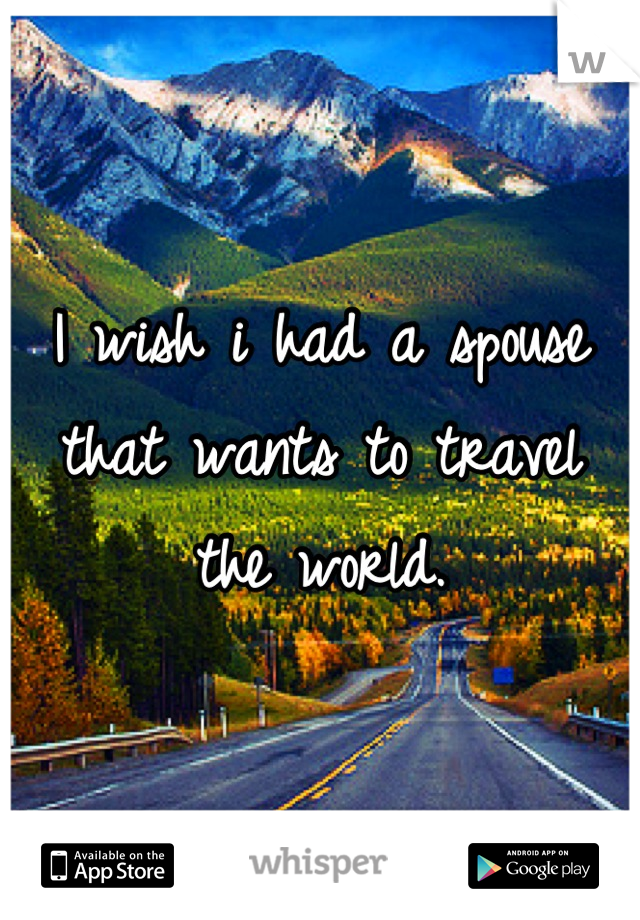 I wish i had a spouse that wants to travel the world.