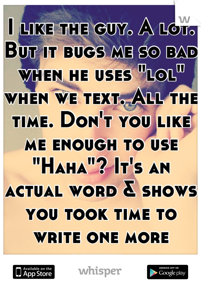 I like the guy. A lot. But it bugs me so bad when he uses "lol" when we text. All the time. Don't you like me enough to use "Haha"? It's an actual word & shows you took time to write one more letter.