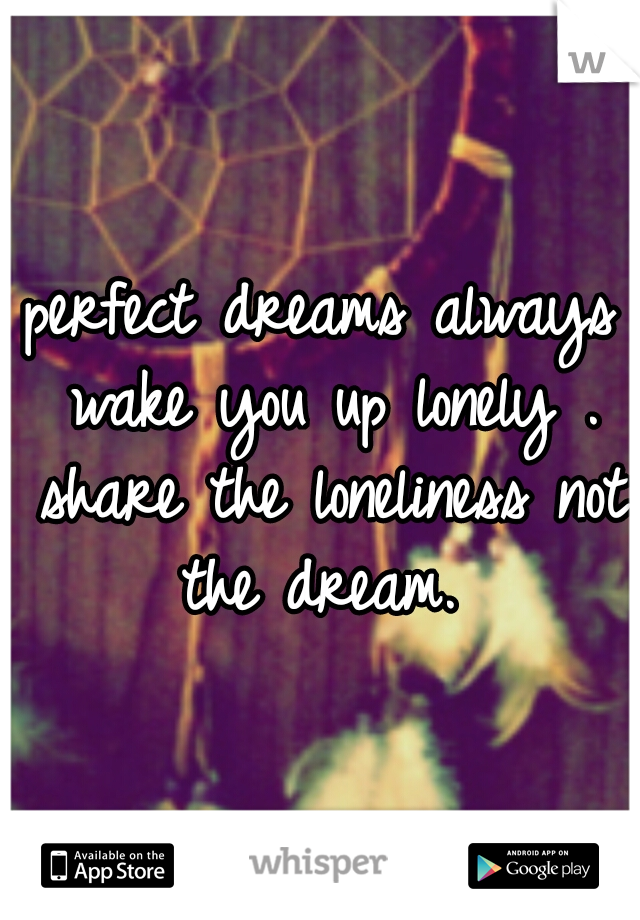 perfect dreams always wake you up lonely . share the loneliness not the dream. 