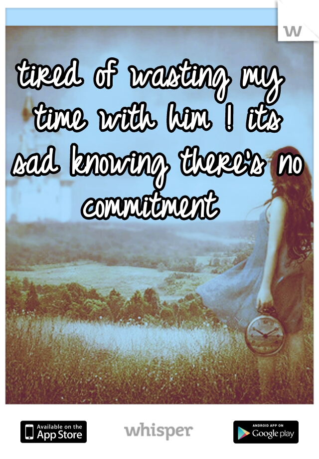 tired of wasting my time with him ! its sad knowing there's no commitment 