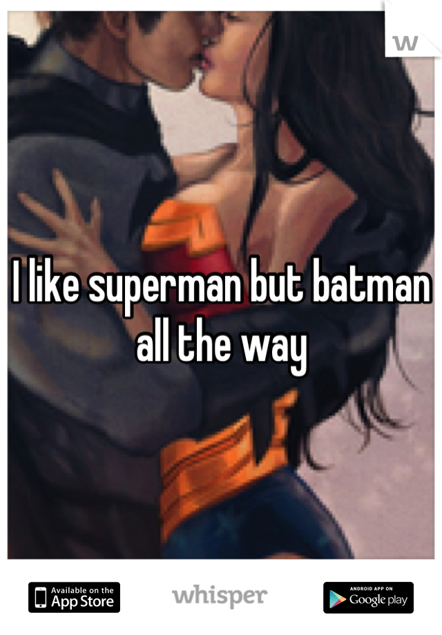 I like superman but batman all the way