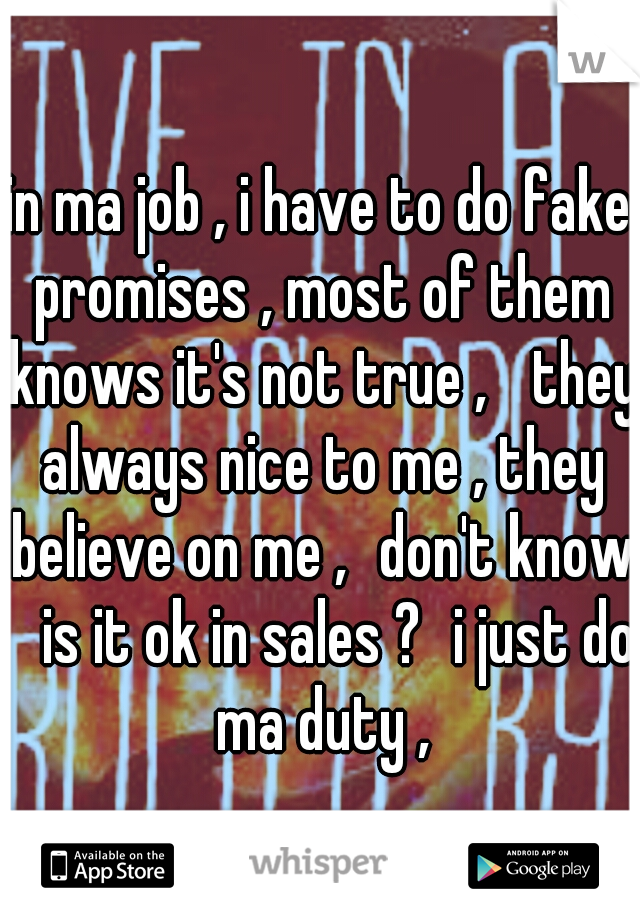 in ma job , i have to do fake promises , most of them knows it's not true , 
they always nice to me , they believe on me ,
don't know 
is it ok in sales ?
i just do ma duty ,