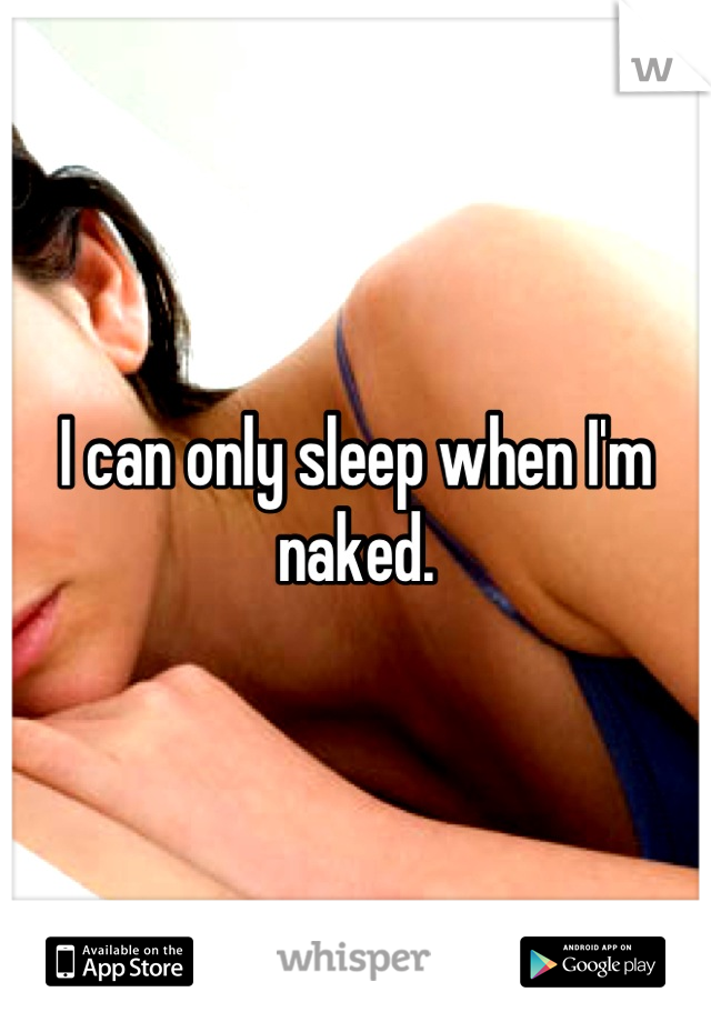 I can only sleep when I'm naked.