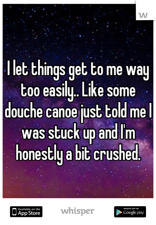 I let things get to me way too easily.. Like some douche canoe just told me I was stuck up and I'm honestly a bit crushed.