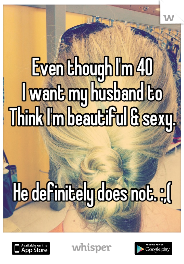 Even though I'm 40 
I want my husband to 
Think I'm beautiful & sexy. 


He definitely does not. :,(
