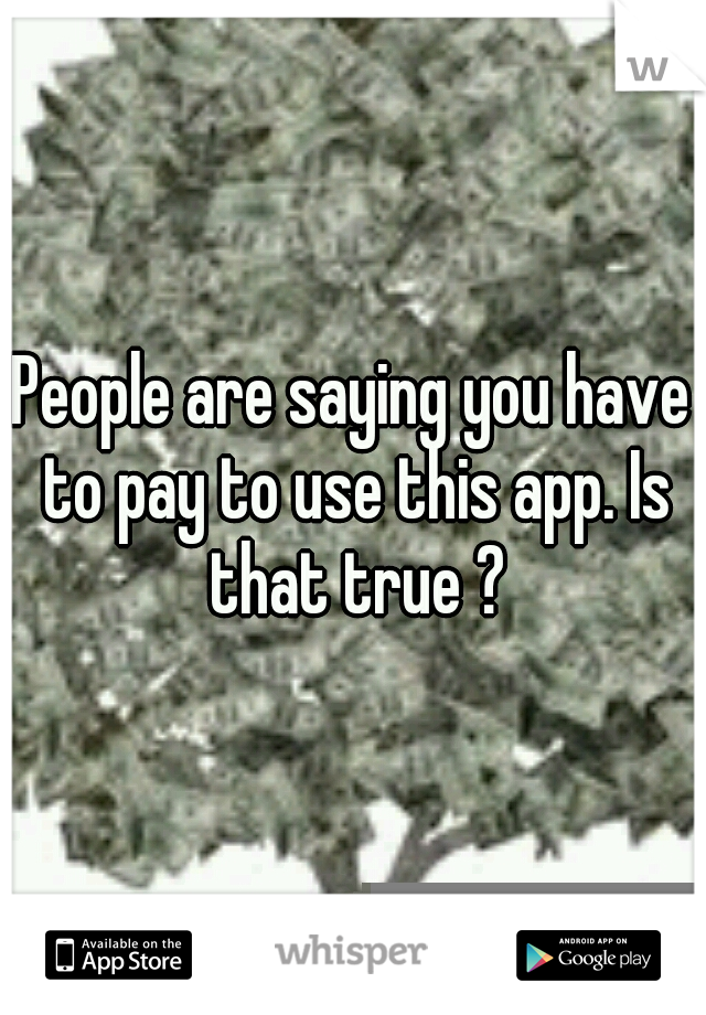 People are saying you have to pay to use this app. Is that true ?