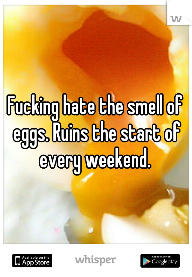 Fucking hate the smell of eggs. Ruins the start of every weekend. 