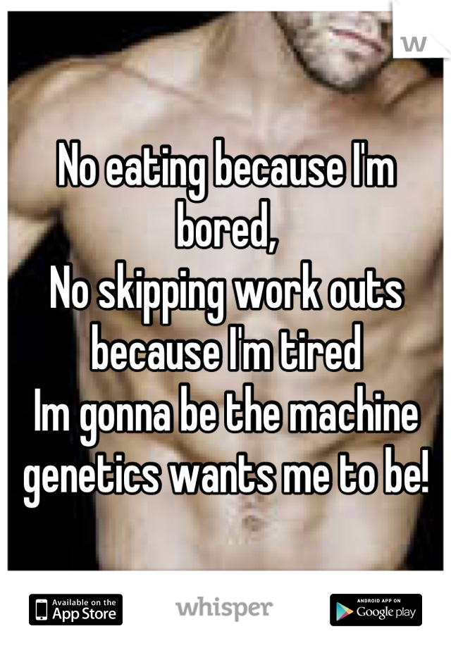 No eating because I'm bored,
No skipping work outs because I'm tired
Im gonna be the machine genetics wants me to be!