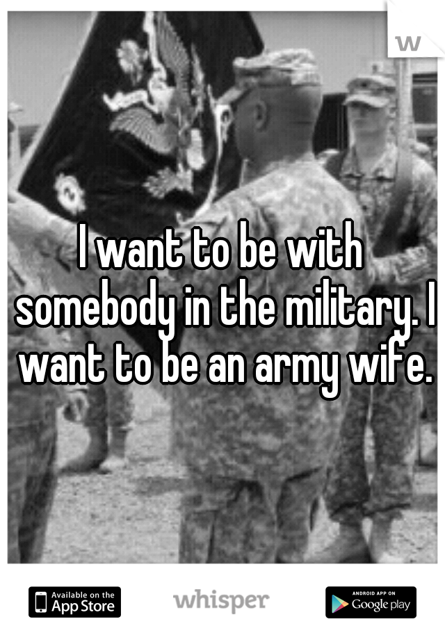 I want to be with somebody in the military. I want to be an army wife.