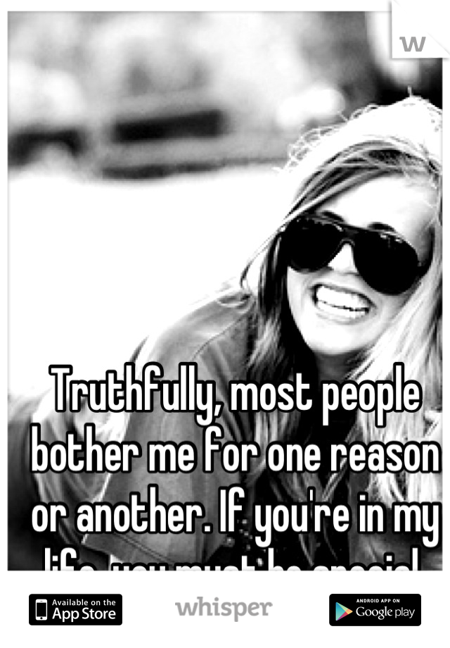 Truthfully, most people bother me for one reason or another. If you're in my life, you must be special.