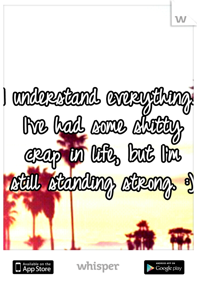 I understand everything. I've had some shitty crap in life, but I'm still standing strong. :) 