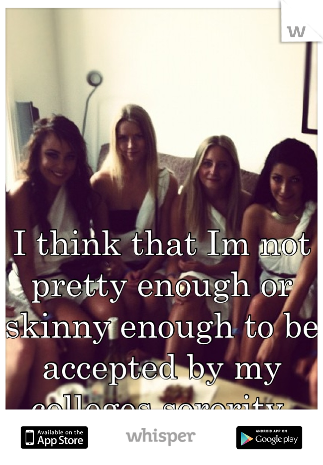 I think that Im not pretty enough or skinny enough to be accepted by my colleges sorority 
