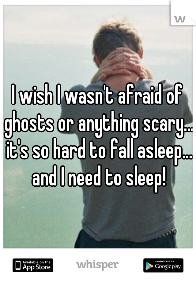 I wish I wasn't afraid of ghosts or anything scary... it's so hard to fall asleep... and I need to sleep!