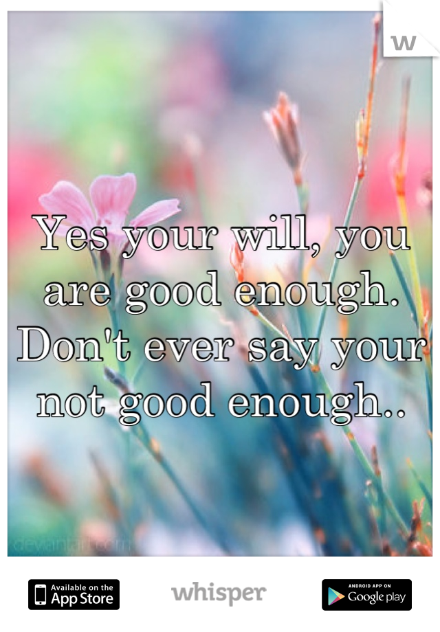 Yes your will, you are good enough. 
Don't ever say your not good enough..