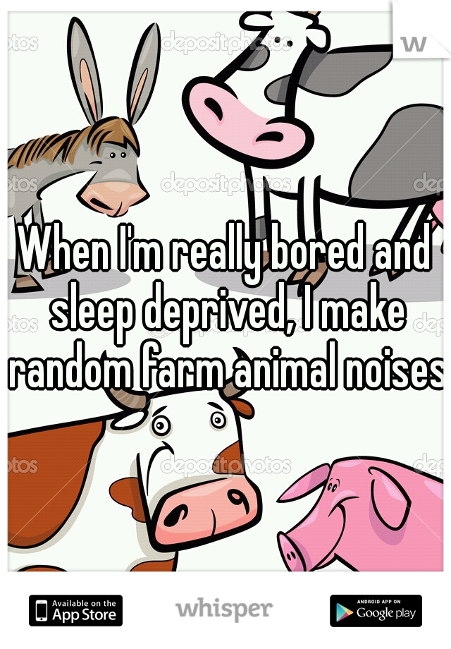 When I'm really bored and sleep deprived, I make random farm animal noises.