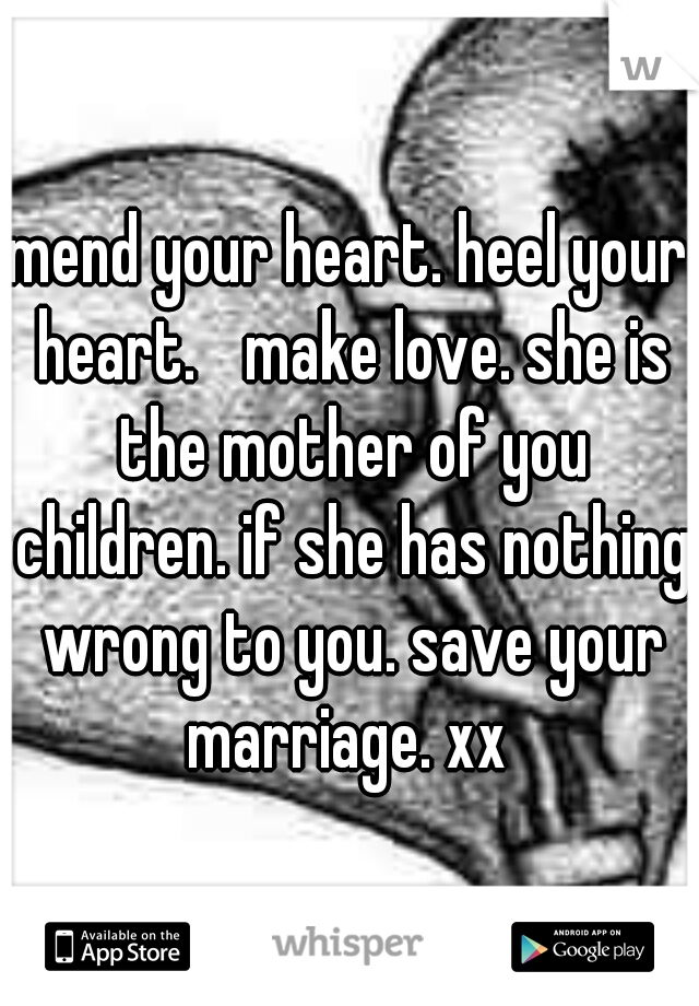 mend your heart. heel your heart. 
make love. she is the mother of you children. if she has nothing wrong to you. save your marriage. xx 