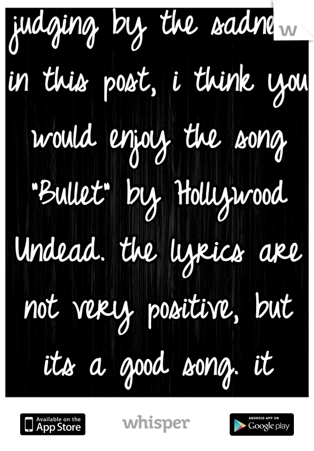 judging by the sadness in this post, i think you would enjoy the song "Bullet" by Hollywood Undead. the lyrics are not very positive, but its a good song. it makes me happy.