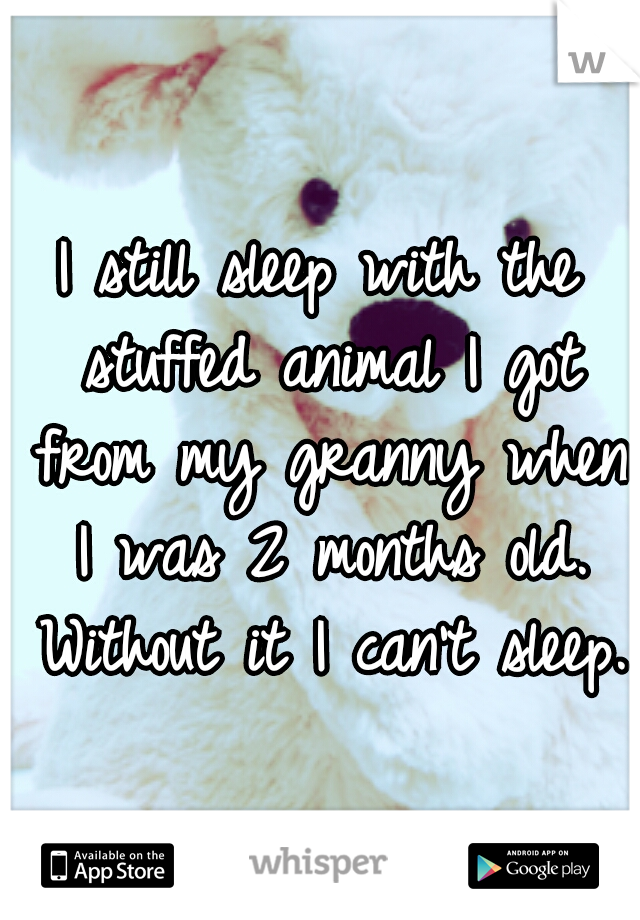 I still sleep with the stuffed animal I got from my granny when I was 2 months old. Without it I can't sleep. 