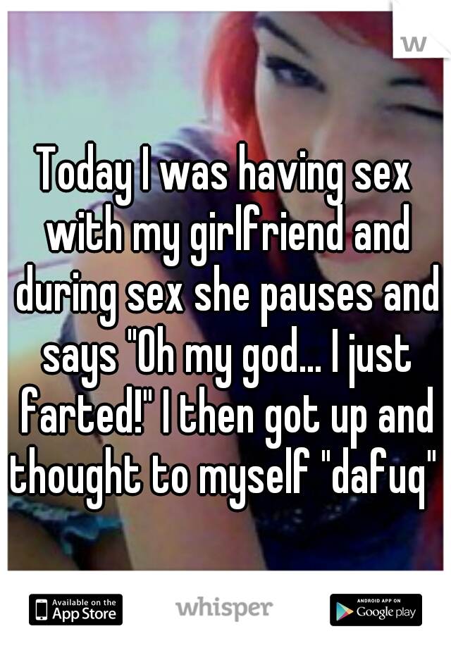 Today I was having sex with my girlfriend and during sex she pauses and says "Oh my god... I just farted!" I then got up and thought to myself "dafuq" 
