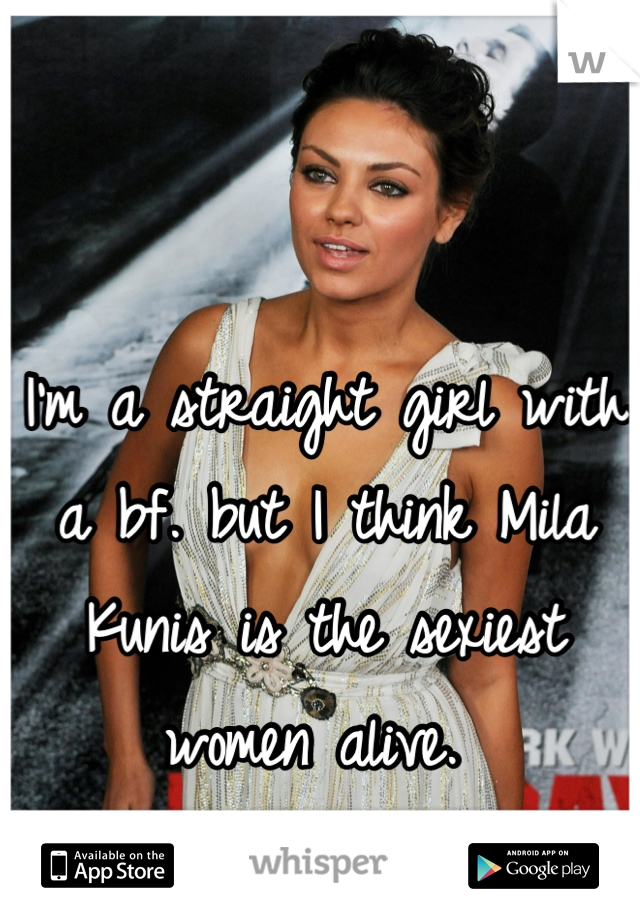 I'm a straight girl with a bf. but I think Mila Kunis is the sexiest women alive. 