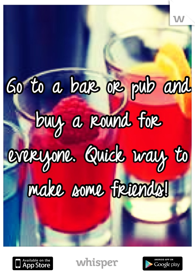 Go to a bar or pub and buy a round for everyone. Quick way to make some friends!