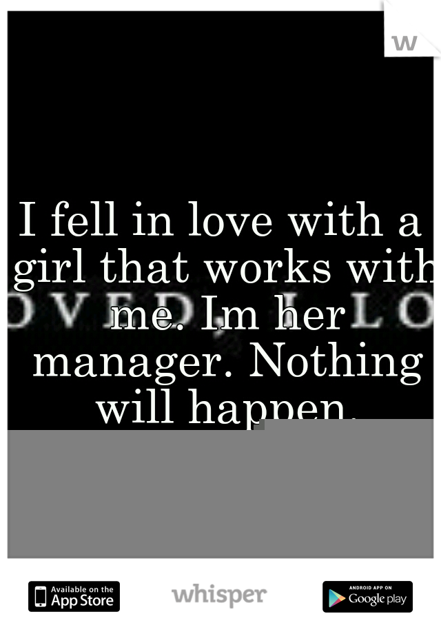 I fell in love with a girl that works with me. Im her manager. Nothing will happen.