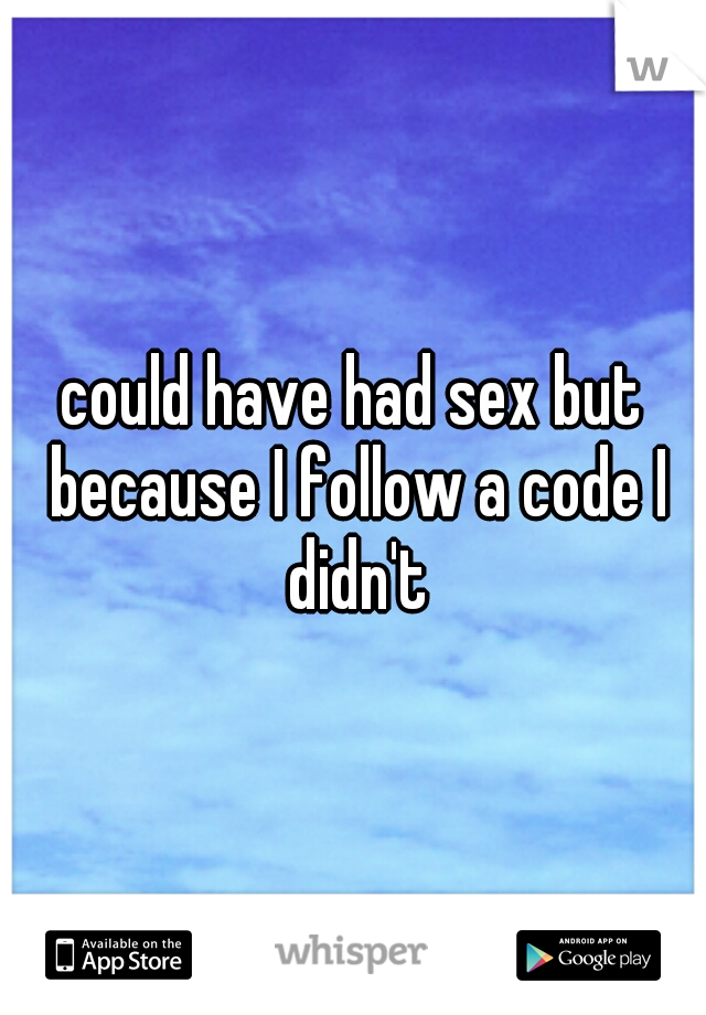 could have had sex but because I follow a code I didn't