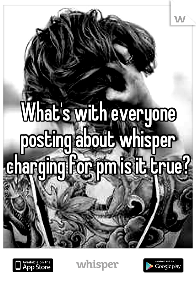 What's with everyone posting about whisper charging for pm is it true?