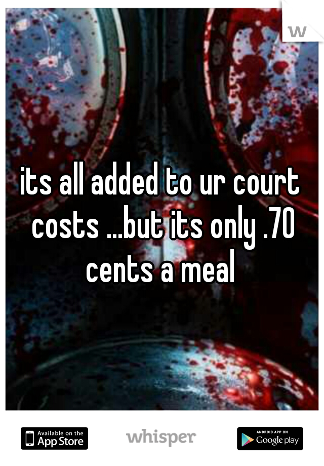 its all added to ur court costs ...but its only .70 cents a meal 