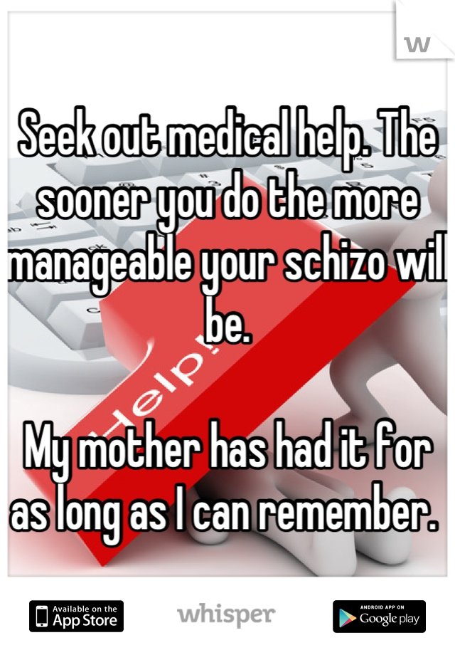 Seek out medical help. The sooner you do the more manageable your schizo will be. 

My mother has had it for as long as I can remember. 