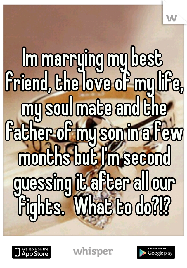 Im marrying my best friend, the love of my life, my soul mate and the father of my son in a few months but I'm second guessing it after all our fights.
What to do?!?