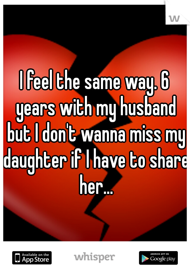 I feel the same way. 6 years with my husband but I don't wanna miss my daughter if I have to share her...