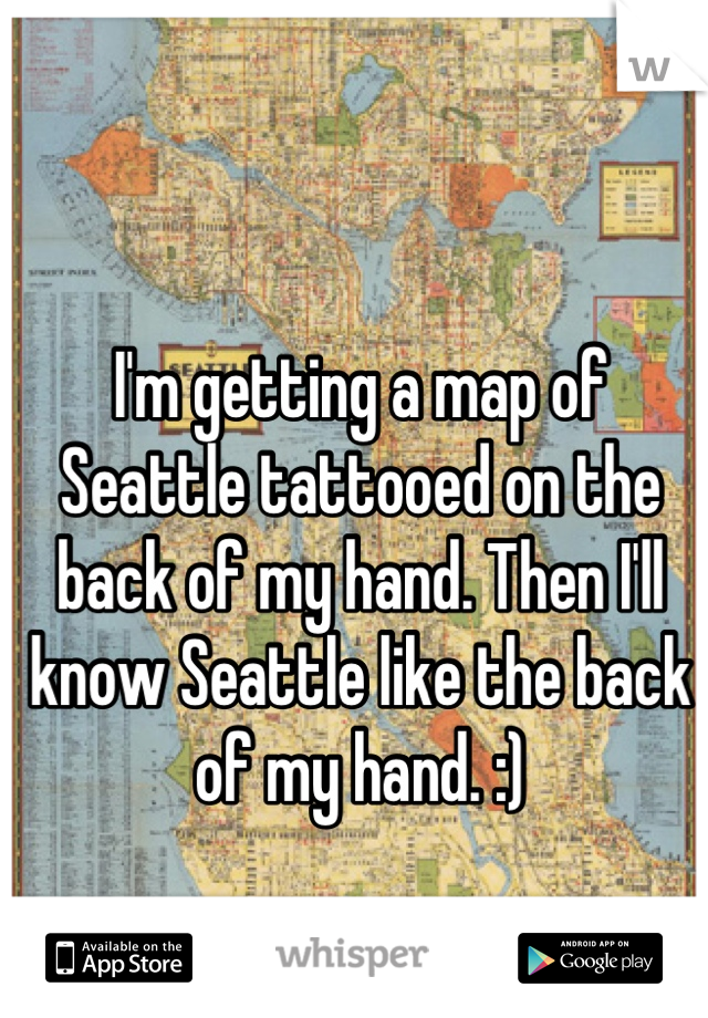 I'm getting a map of Seattle tattooed on the back of my hand. Then I'll know Seattle like the back of my hand. :)