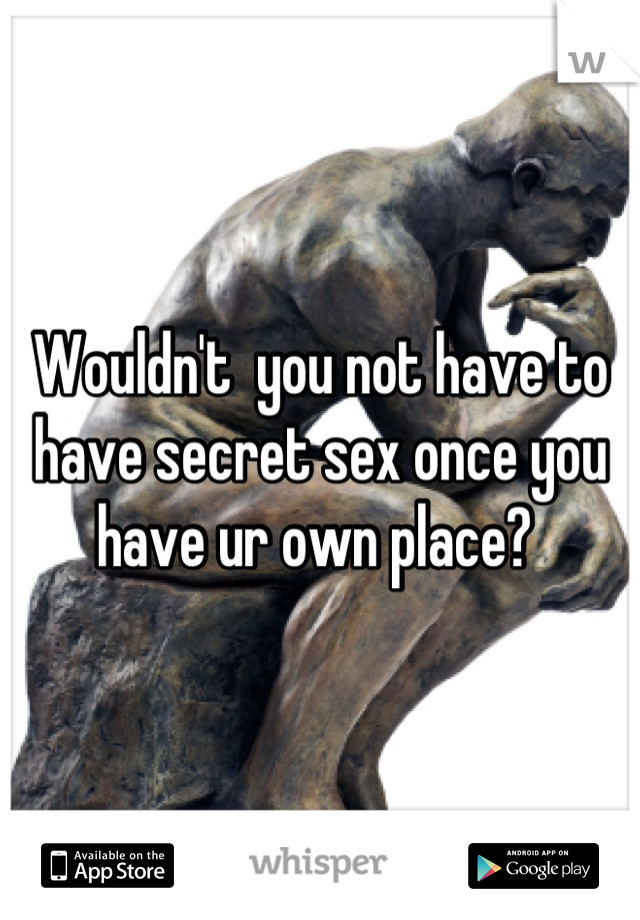 Wouldn't  you not have to have secret sex once you have ur own place? 