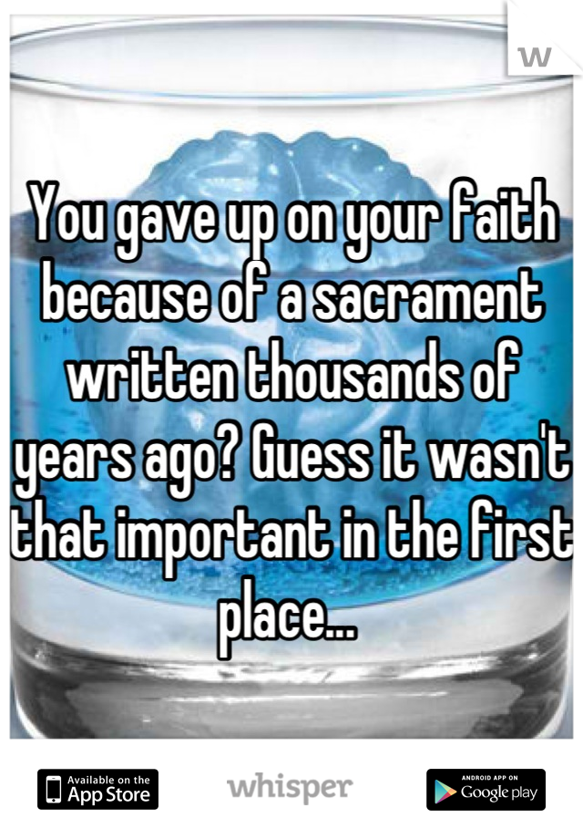 You gave up on your faith because of a sacrament written thousands of years ago? Guess it wasn't that important in the first place... 