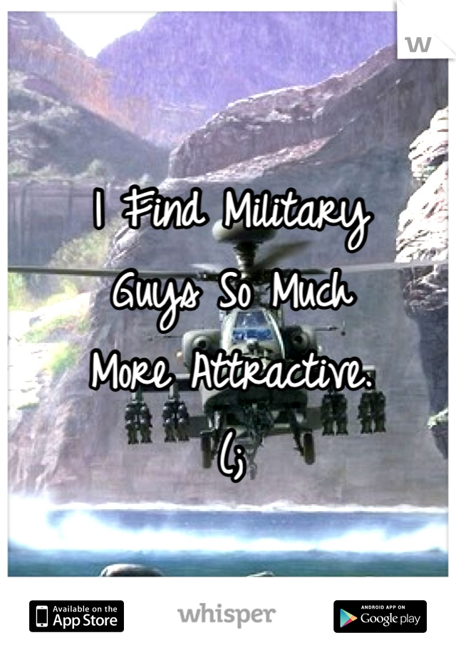 I Find Military 
Guys So Much 
More Attractive. 
(;