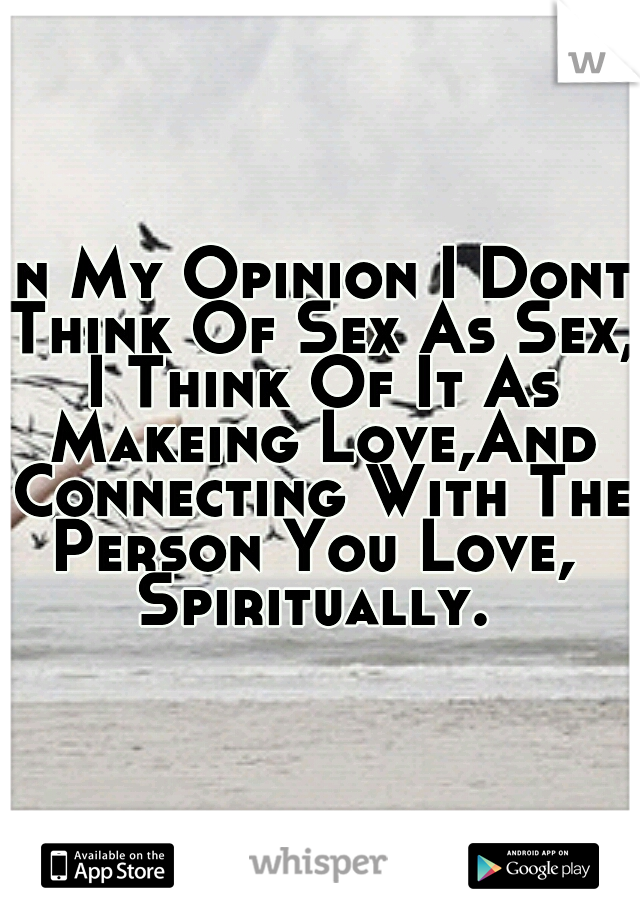 In My Opinion I Dont Think Of Sex As Sex, I Think Of It As Makeing Love,And Connecting With The Person You Love,  Spiritually. 