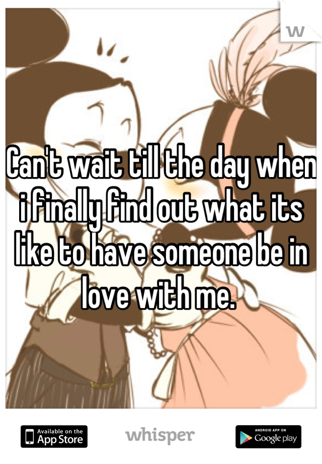 Can't wait till the day when i finally find out what its like to have someone be in love with me. 