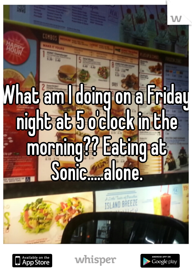 What am I doing on a Friday night at 5 o'clock in the morning?? Eating at Sonic.....alone.