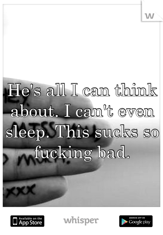 He's all I can think about. I can't even sleep. This sucks so fucking bad.