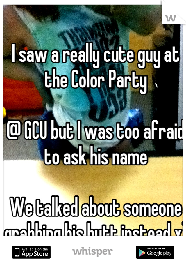I saw a really cute guy at the Color Party 

@ GCU but I was too afraid to ask his name

We talked about someone grabbing his butt instead x)