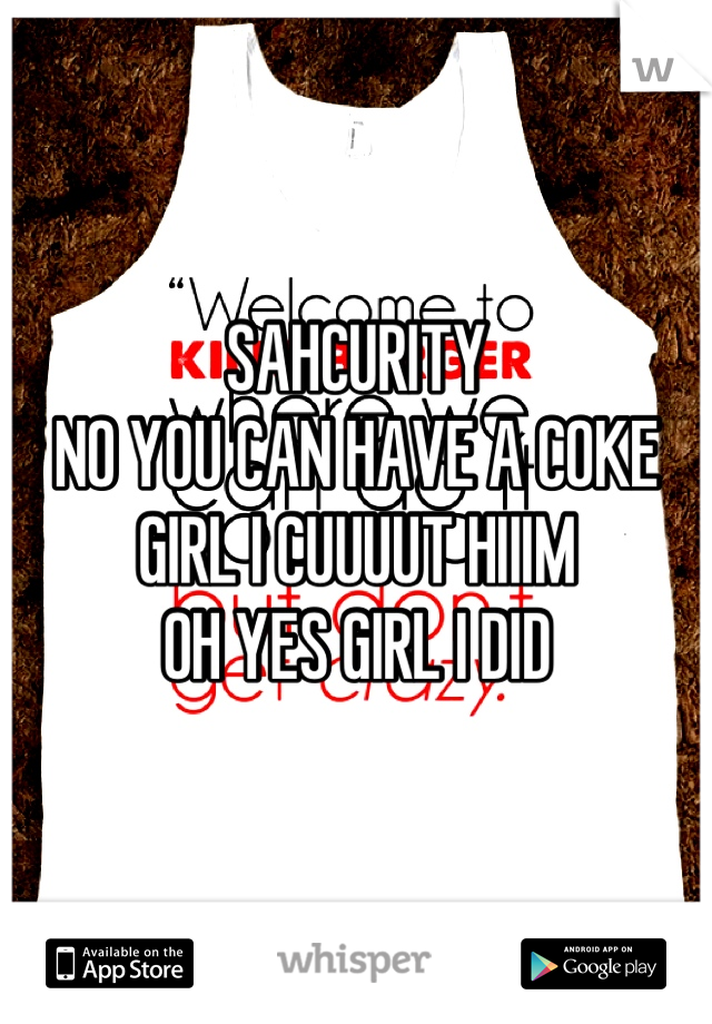 SAHCURITY
NO YOU CAN HAVE A COKE
GIRL I CUUUUT HIIIM 
OH YES GIRL I DID