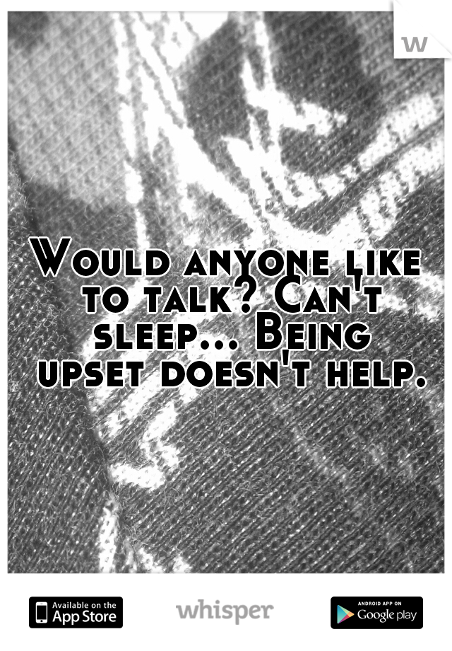 Would anyone like to talk? Can't sleep... Being upset doesn't help.
