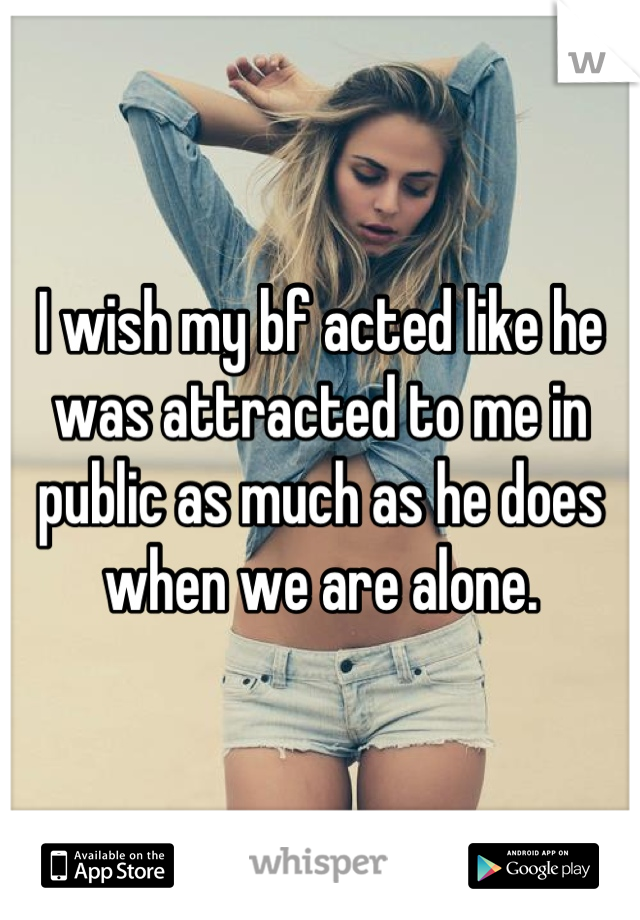 I wish my bf acted like he was attracted to me in public as much as he does when we are alone.