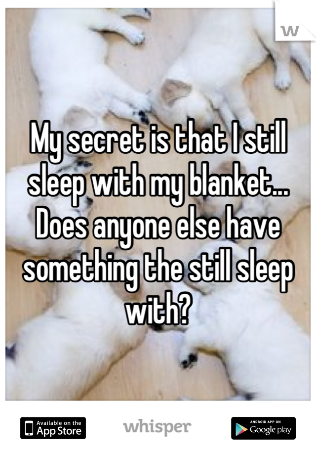 My secret is that I still sleep with my blanket... Does anyone else have something the still sleep with?