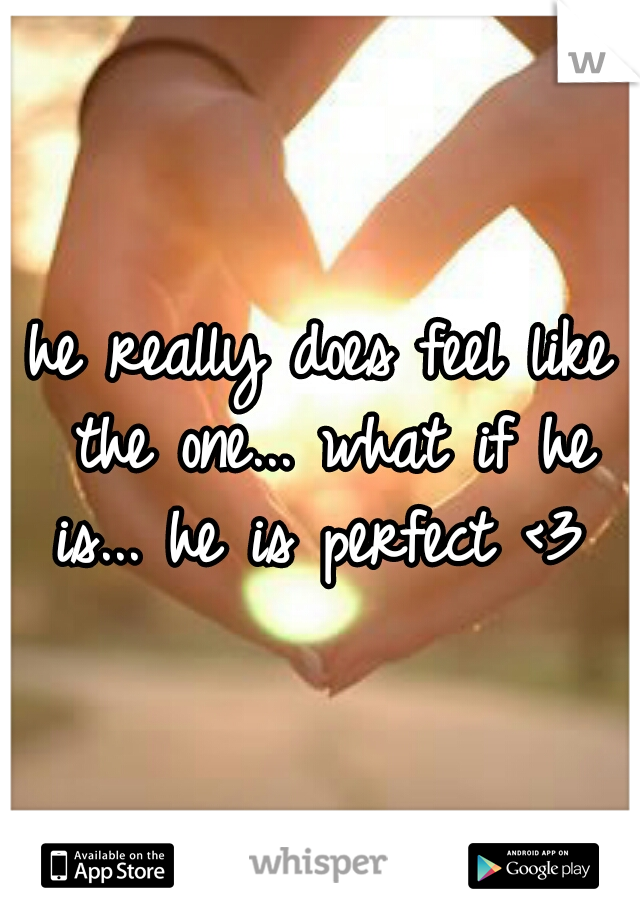 he really does feel like the one... what if he is... he is perfect <3 